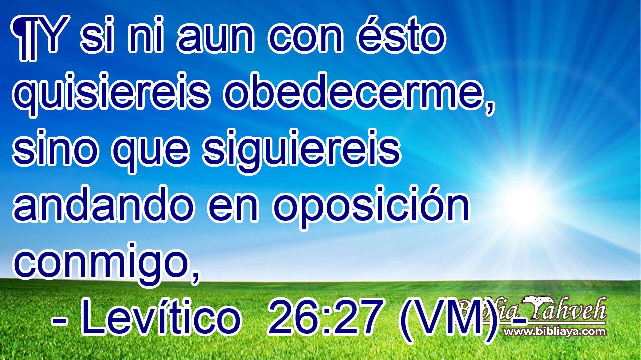  ¶Y si ni aun con ésto quisiereis obedecerme, sino que siguiereis andando en oposición conmigo, 