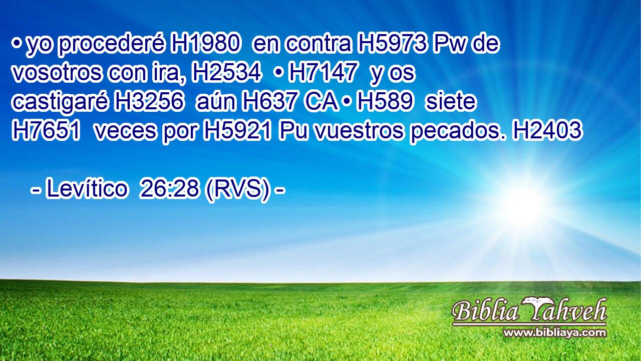 • yo procederé H1980  en contra H5973 Pw de vosotros con ira, H2534  • H7147  y os castigaré H3256  aún H637 CA • H589  siete H7651  veces por H5921 Pu vuestros pecados. H2403  