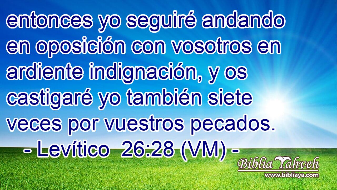  entonces yo seguiré andando en oposición con vosotros en ardiente indignación, y os castigaré yo también siete veces por vuestros pecados. 