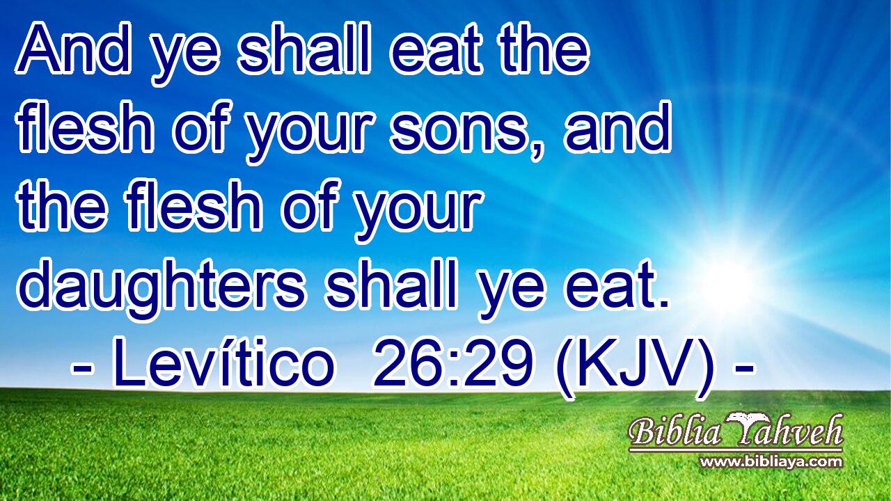And ye shall eat the flesh of your sons, and the flesh of your daughters shall ye eat.
