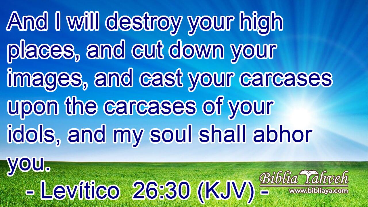 And I will destroy your high places, and cut down your images, and cast your carcases upon the carcases of your idols, and my soul shall abhor you.