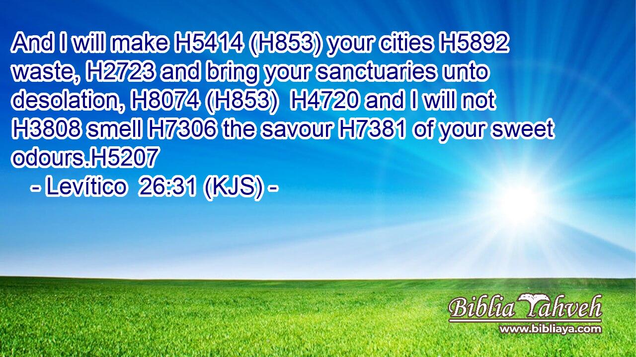 And I will make H5414 (H853) your cities H5892 waste, H2723 and bring your sanctuaries unto desolation, H8074 (H853)  H4720 and I will not H3808 smell H7306 the savour H7381 of your sweet odours.H5207