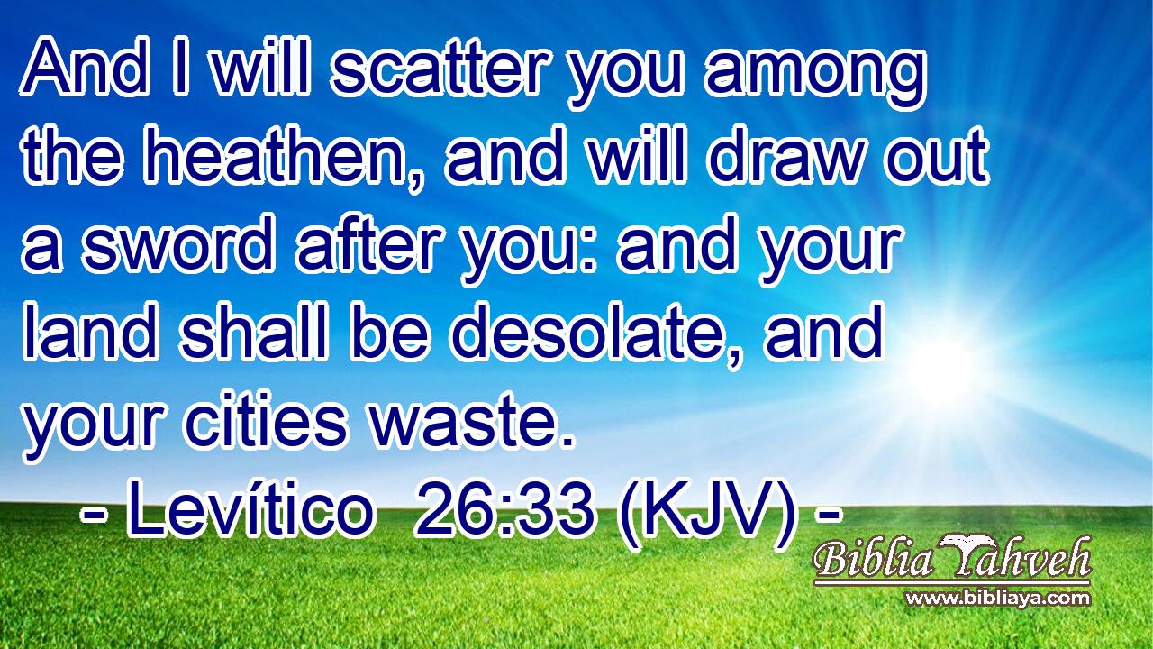 And I will scatter you among the heathen, and will draw out a sword after you: and your land shall be desolate, and your cities waste.
