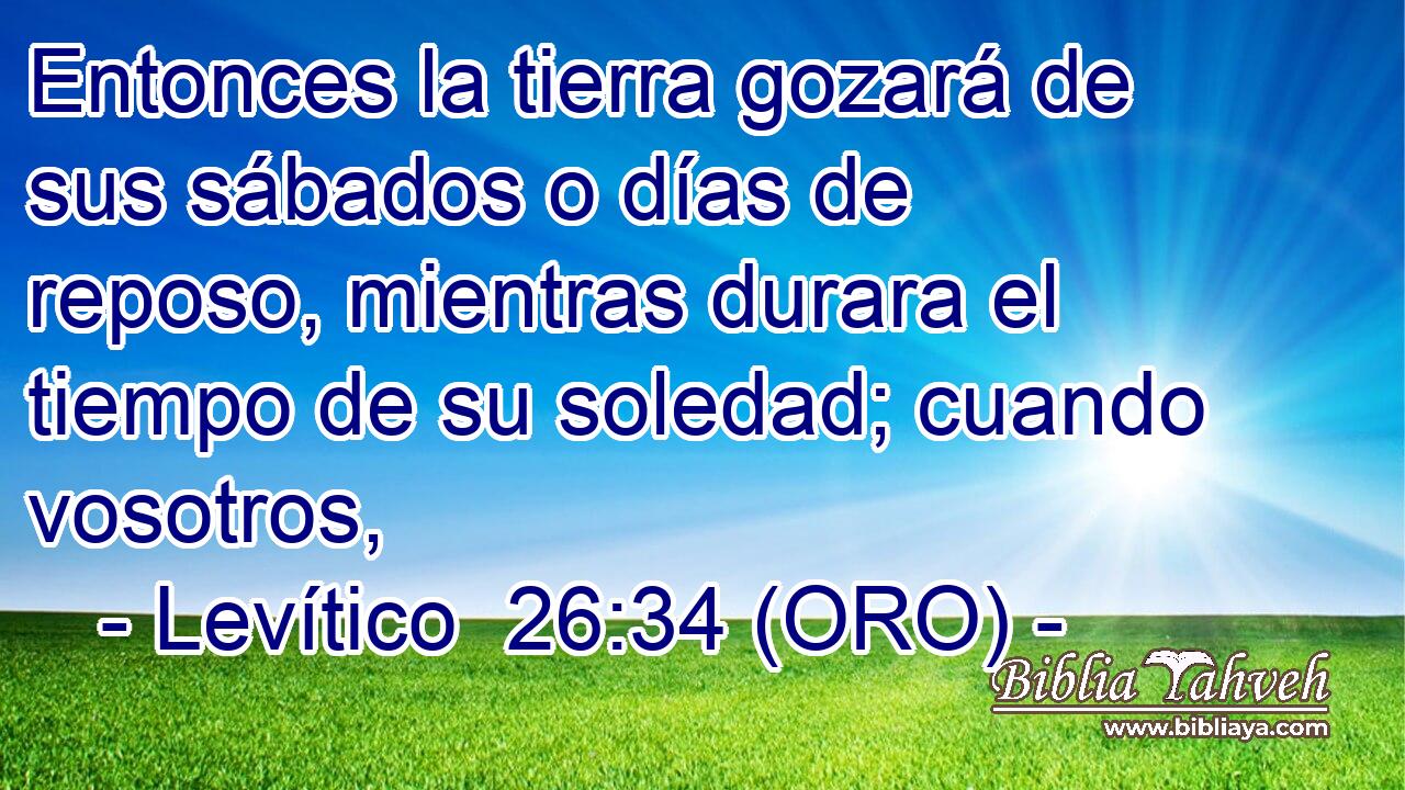  Entonces la tierra gozará de sus sábados o días de reposo, mientras durara el tiempo de su soledad; cuando vosotros, 