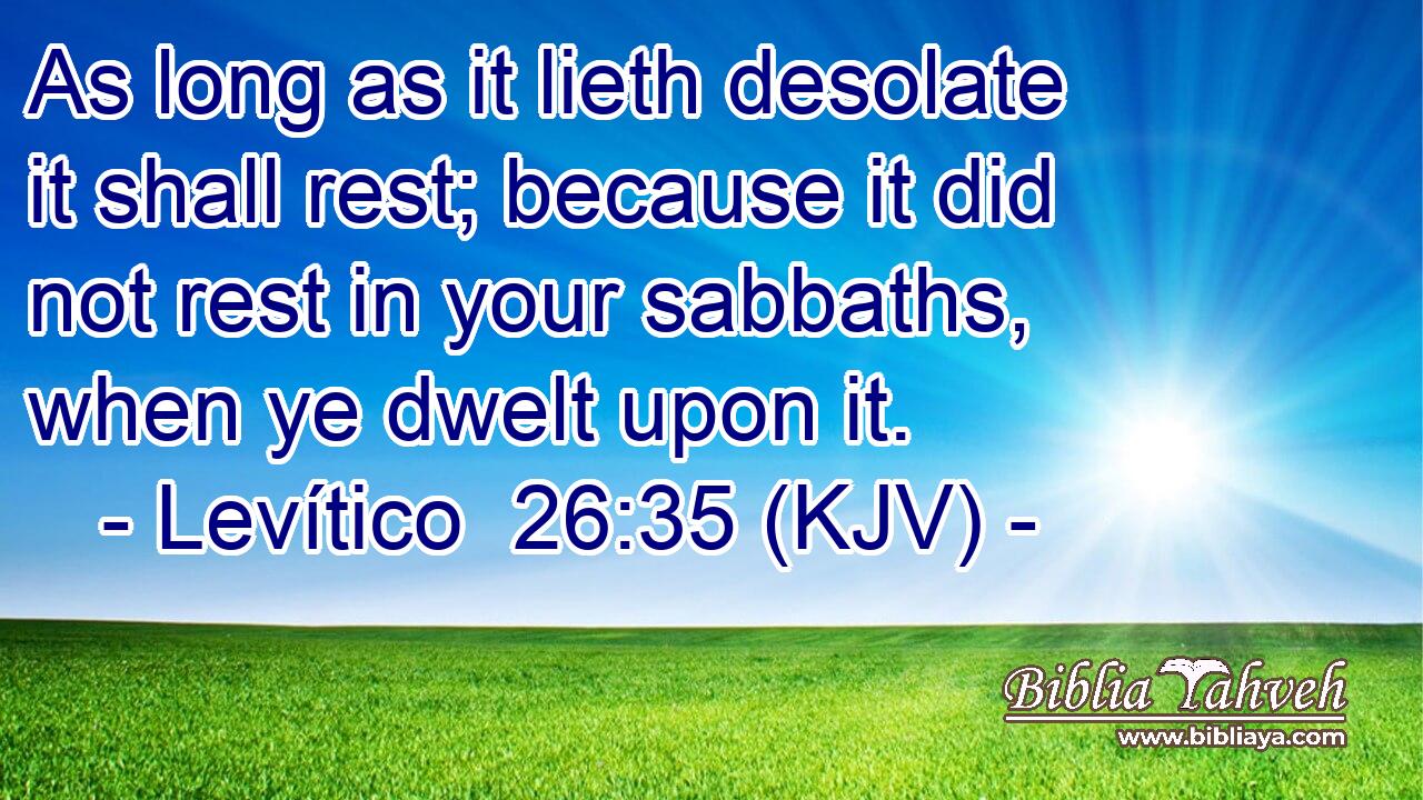 As long as it lieth desolate it shall rest; because it did not rest in your sabbaths, when ye dwelt upon it.