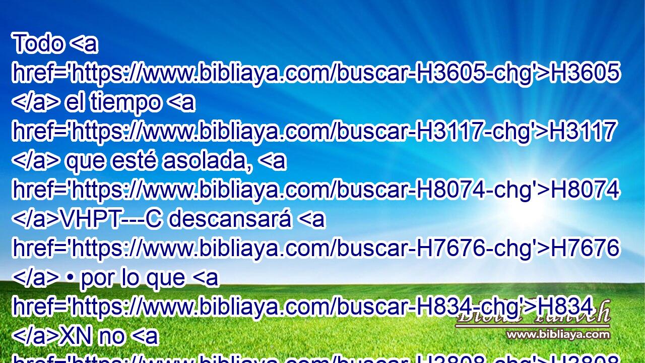 Todo H3605  el tiempo H3117  que esté asolada, H8074 VHPT---C descansará H7676  • por lo que H834 XN no H3808 ANN reposó H7673  en los días de reposo • H7673  cuando habitabais en H3427 Pu ella. H5921  