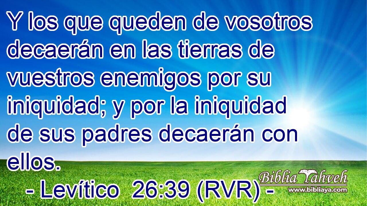 Y los que queden de vosotros decaerán en las tierras de vuestros enemigos por su iniquidad; y por la iniquidad de sus padres decaerán con ellos.