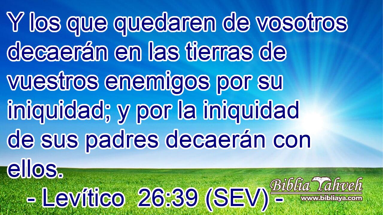 Y los que quedaren de vosotros decaerán en las tierras de vuestros enemigos por su iniquidad; y por la iniquidad de sus padres decaerán con ellos.