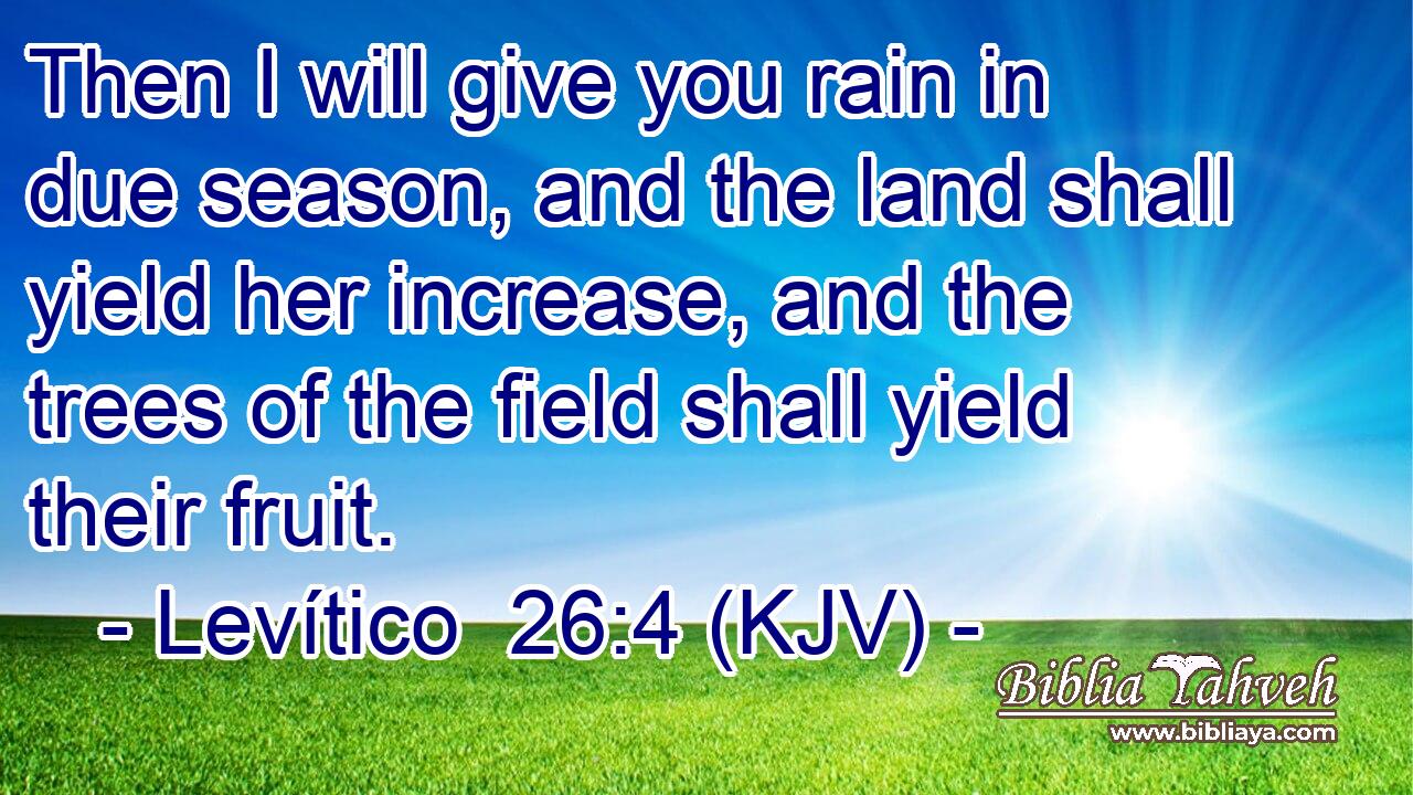 Then I will give you rain in due season, and the land shall yield her increase, and the trees of the field shall yield their fruit.