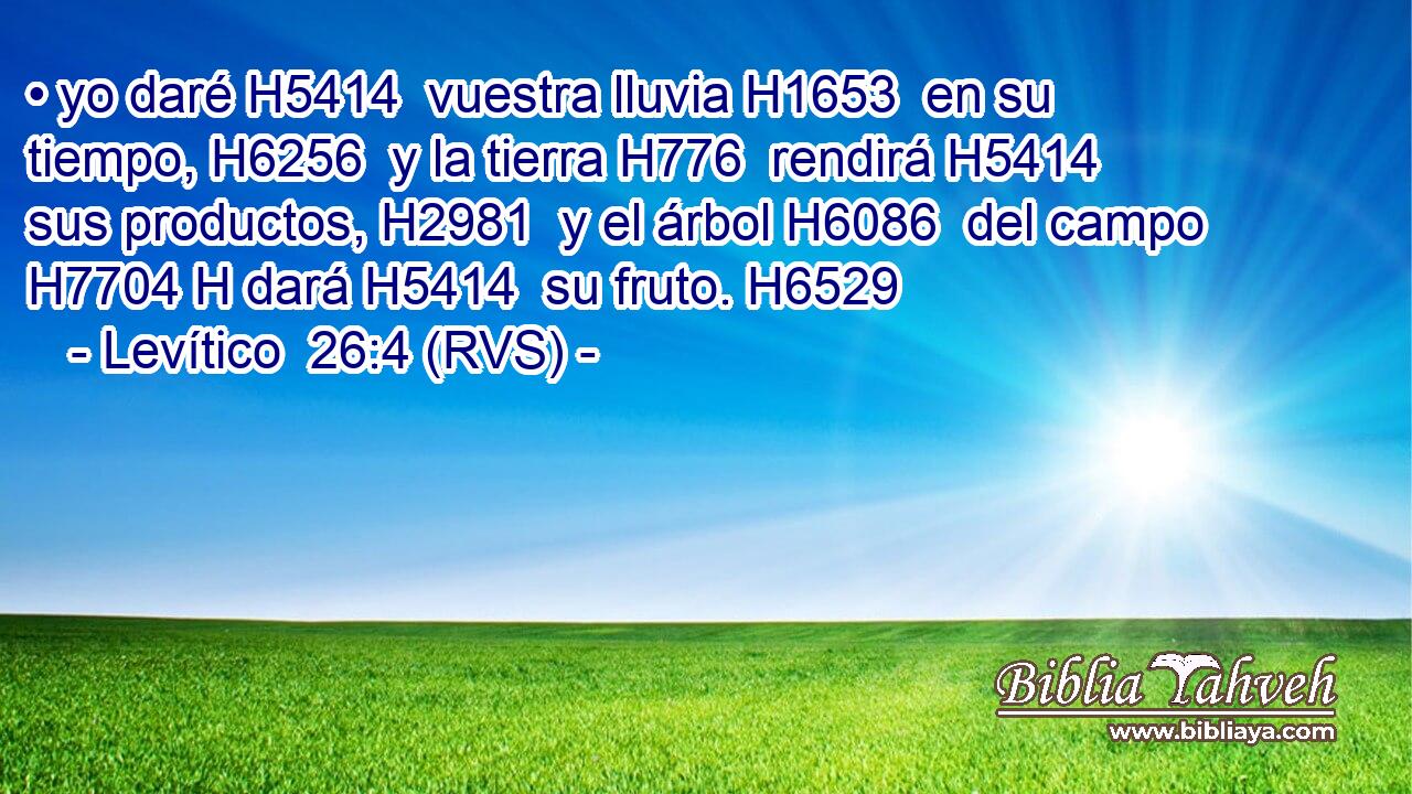 • yo daré H5414  vuestra lluvia H1653  en su tiempo, H6256  y la tierra H776  rendirá H5414  sus productos, H2981  y el árbol H6086  del campo H7704 H dará H5414  su fruto. H6529  