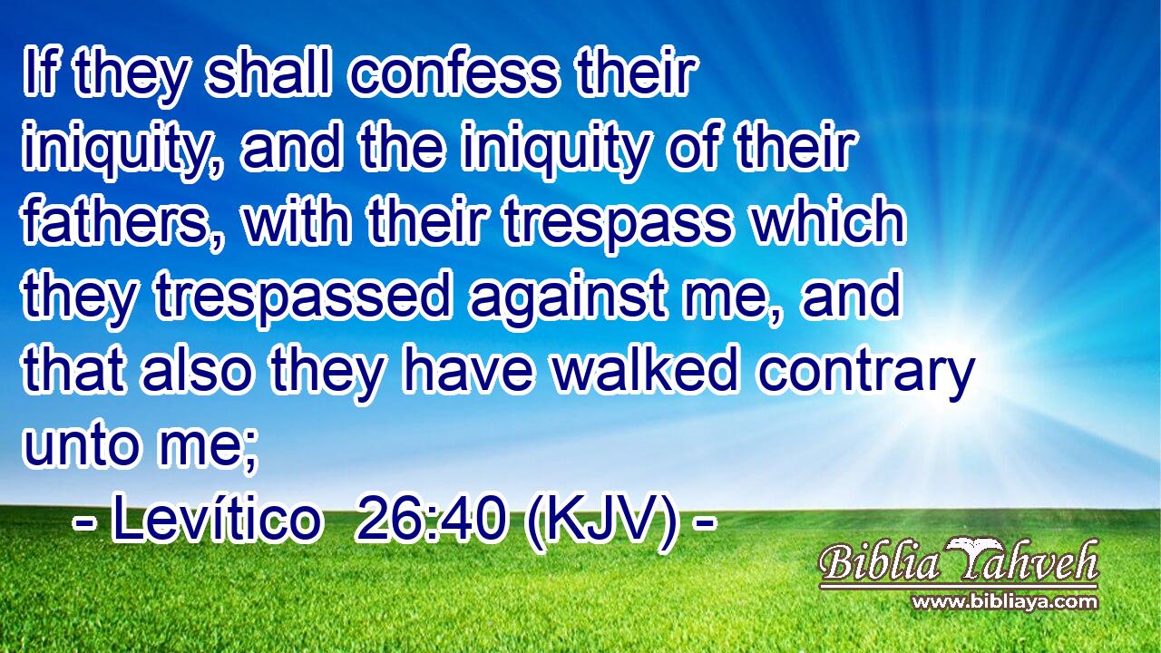 If they shall confess their iniquity, and the iniquity of their fathers, with their trespass which they trespassed against me, and that also they have walked contrary unto me;