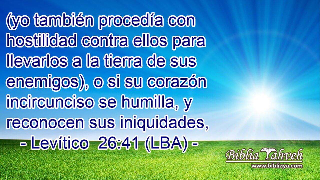 (yo también procedía con hostilidad contra ellos para llevarlos a la tierra de sus enemigos), o si su corazón incircunciso se humilla, y reconocen sus iniquidades,