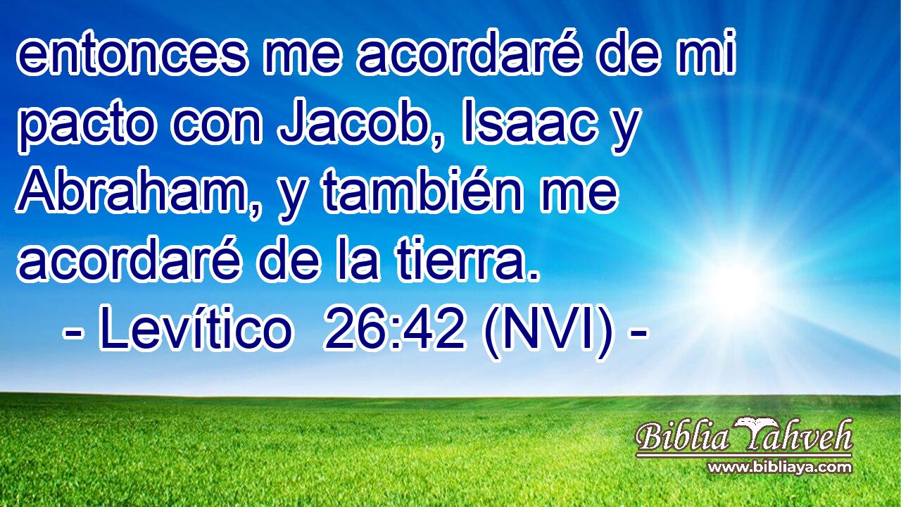  entonces me acordaré de mi pacto con Jacob, Isaac y Abraham, y también me acordaré de la tierra. 