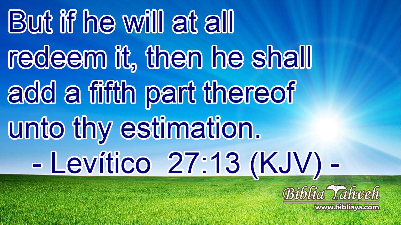 But if he will at all redeem it, then he shall add a fifth part thereof unto thy estimation.