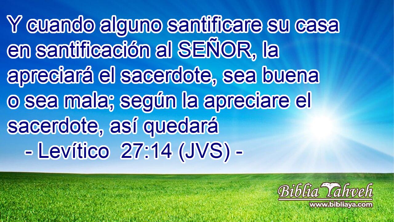 Y cuando alguno santificare su casa en santificación al SEÑOR, la apreciará el sacerdote, sea buena o sea mala; según la apreciare el sacerdote, así quedará