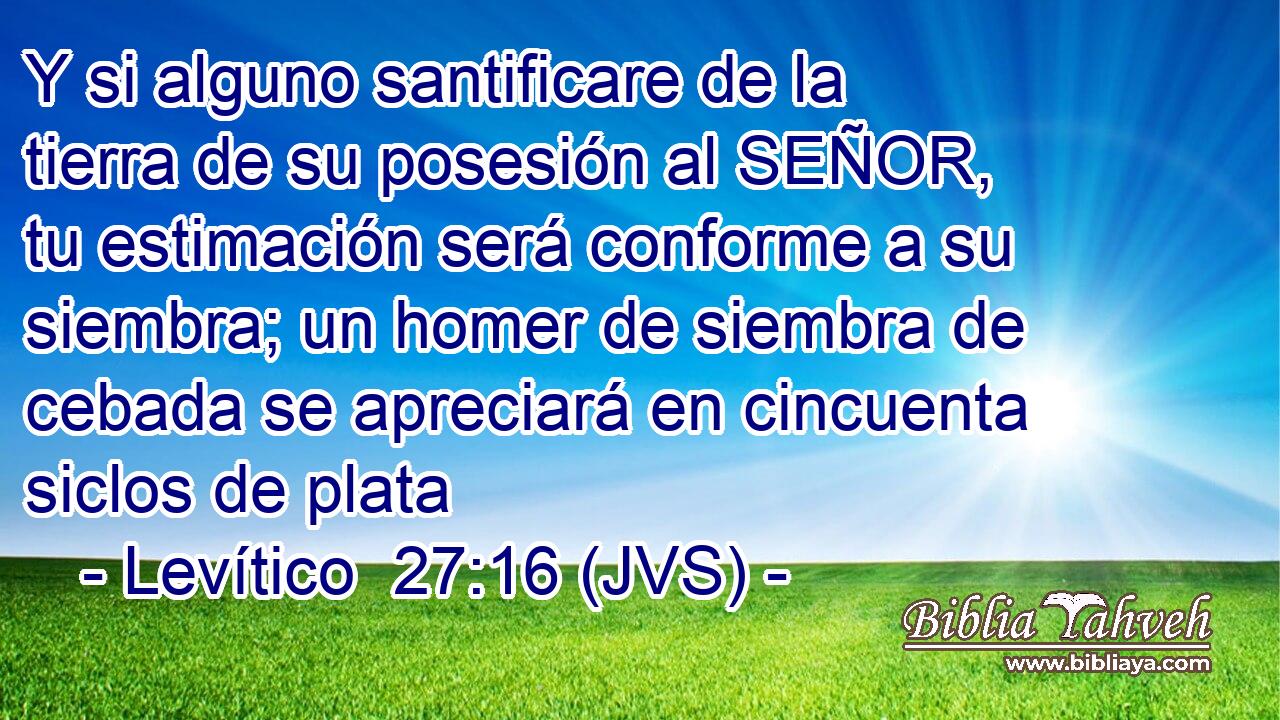 Y si alguno santificare de la tierra de su posesión al SEÑOR, tu estimación será conforme a su siembra; un homer de siembra de cebada se apreciará en cincuenta siclos de plata