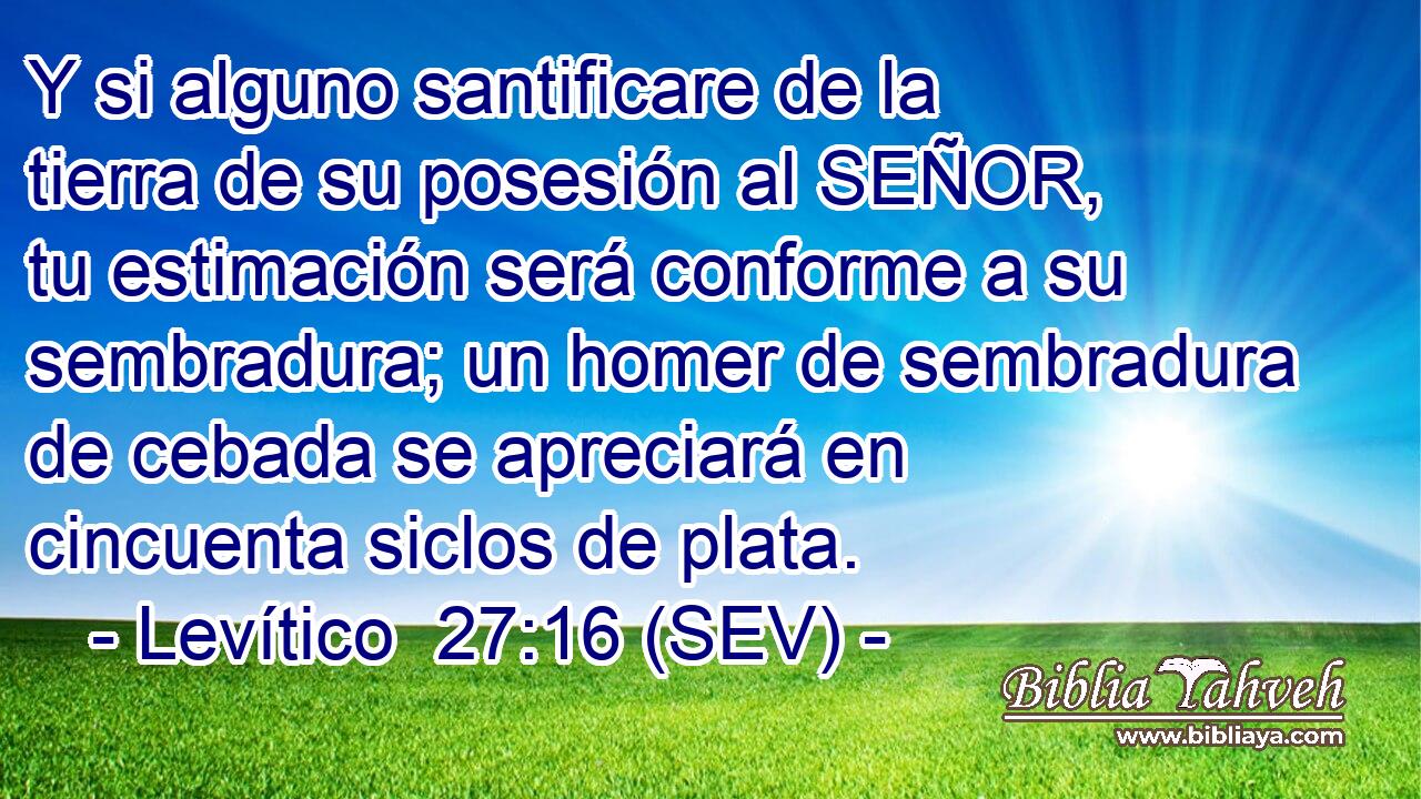 Y si alguno santificare de la tierra de su posesión al SEÑOR, tu estimación será conforme a su sembradura; un homer de sembradura de cebada se apreciará en cincuenta siclos de plata.