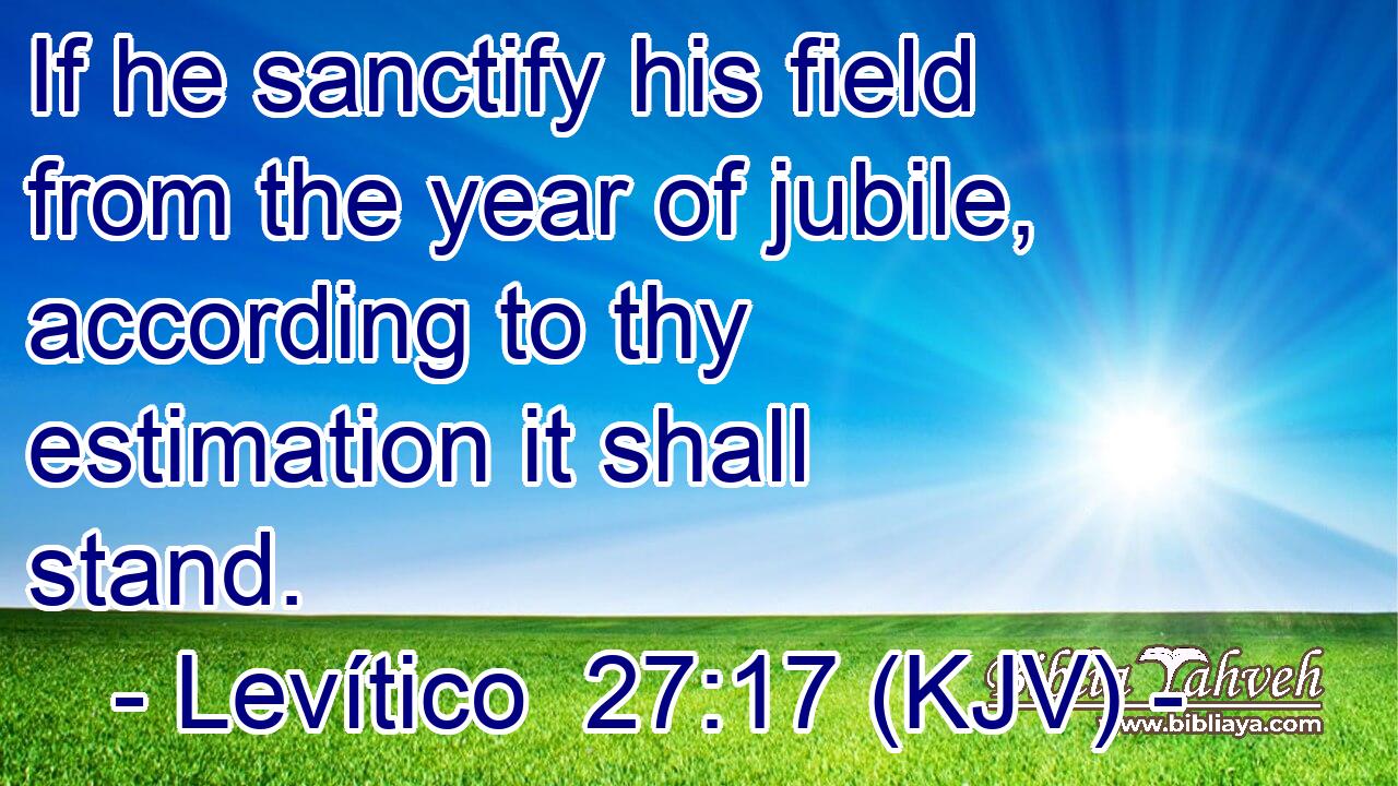 If he sanctify his field from the year of jubile, according to thy estimation it shall stand.