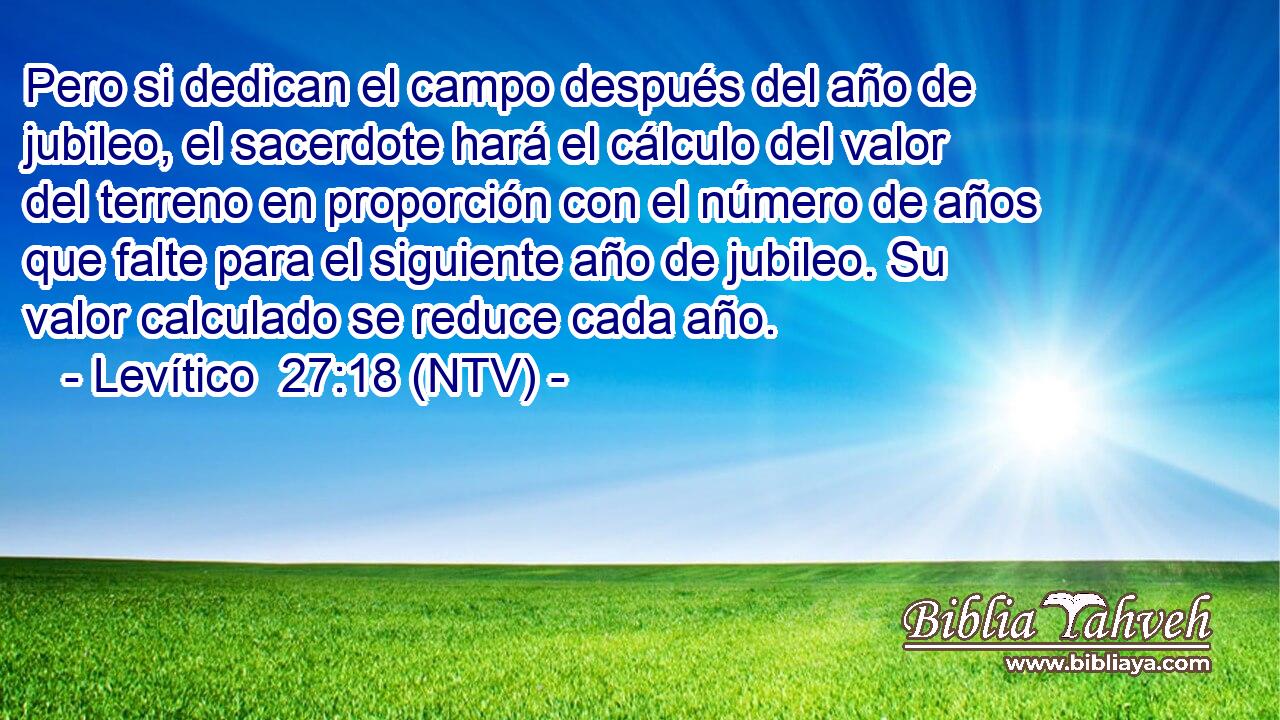 Pero si dedican el campo después del año de jubileo, el sacerdote hará el cálculo del valor del terreno en proporción con el número de años que falte para el siguiente año de jubileo. Su valor calculado se reduce cada año.