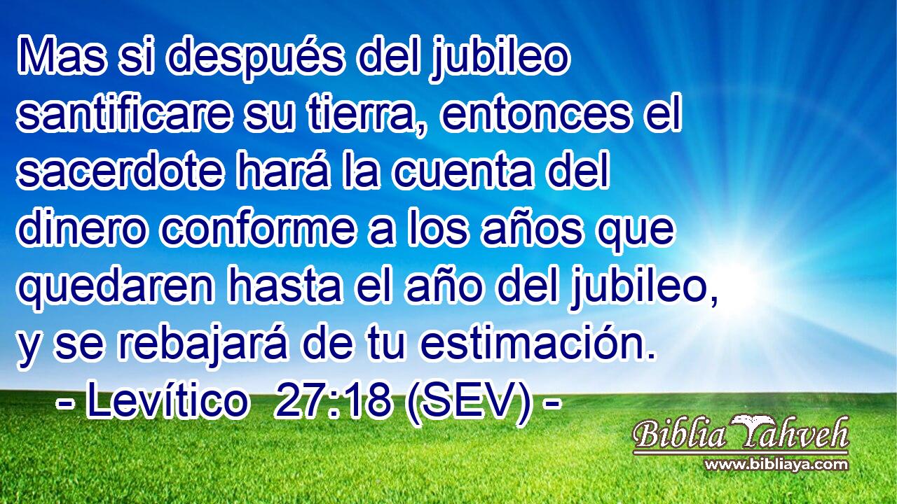 Mas si después del jubileo santificare su tierra, entonces el sacerdote hará la cuenta del dinero conforme a los años que quedaren hasta el año del jubileo, y se rebajará de tu estimación.