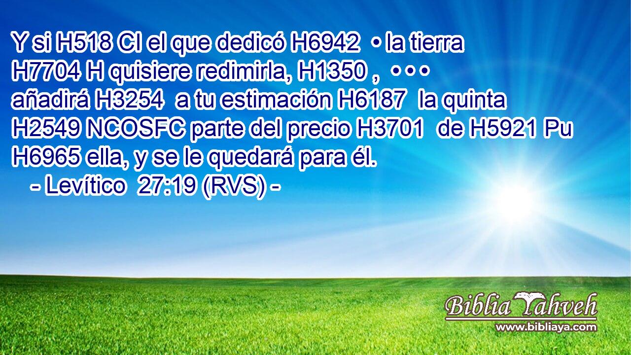 Y si H518 CI el que dedicó H6942  • la tierra H7704 H quisiere redimirla, H1350 ,  • • • añadirá H3254  a tu estimación H6187  la quinta H2549 NCOSFC parte del precio H3701  de H5921 Pu H6965 ella, y se le quedará para él. 