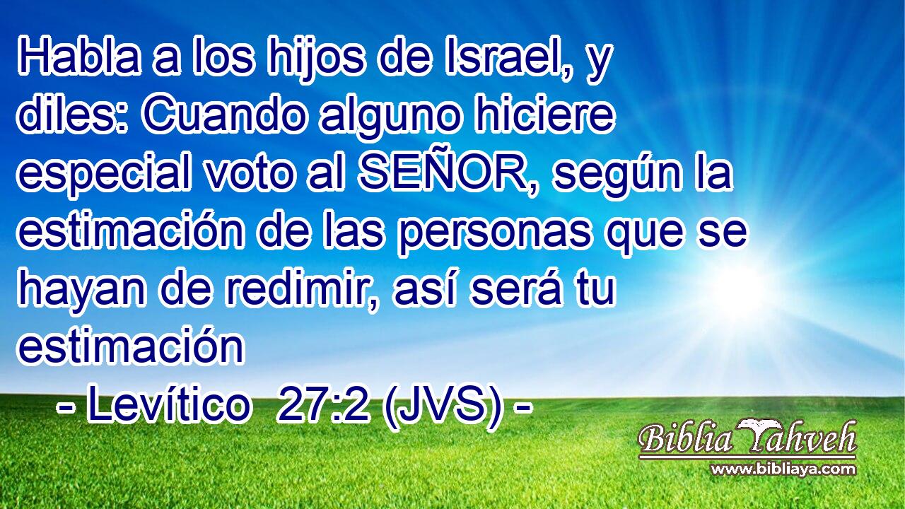 Habla a los hijos de Israel, y diles: Cuando alguno hiciere especial voto al SEÑOR, según la estimación de las personas que se hayan de redimir, así será tu estimación