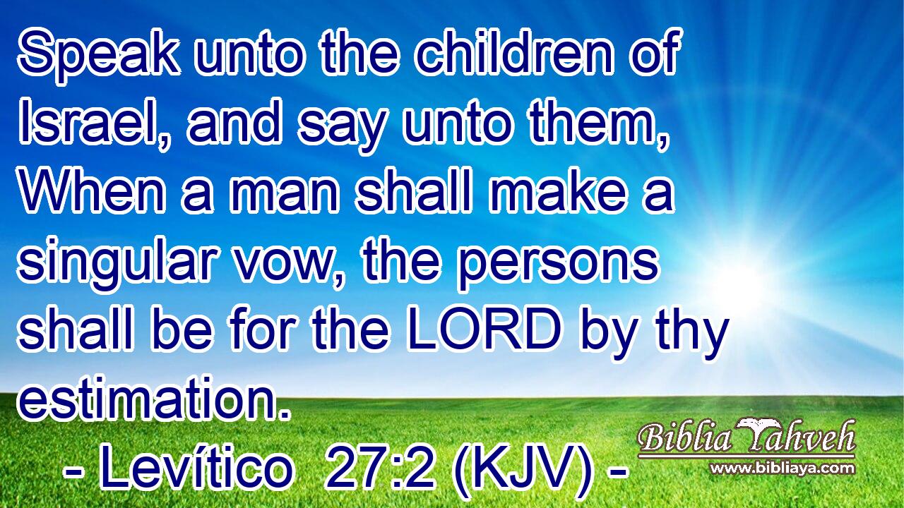 Speak unto the children of Israel, and say unto them, When a man shall make a singular vow, the persons shall be for the LORD by thy estimation.