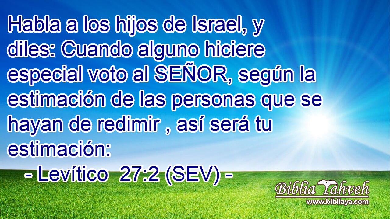 Habla a los hijos de Israel, y diles: Cuando alguno hiciere especial voto al SEÑOR, según la estimación de las personas que se hayan de redimir , así será tu estimación: