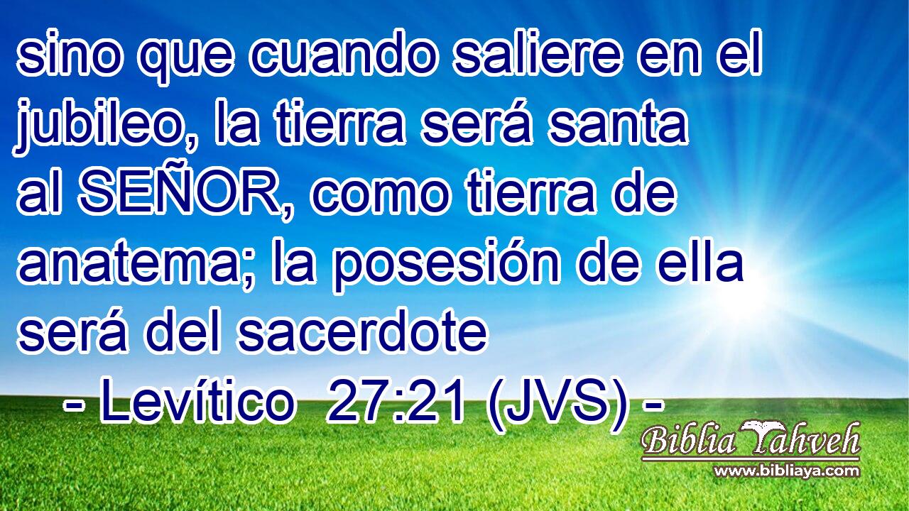 sino que cuando saliere en el jubileo, la tierra será santa al SEÑOR, como tierra de anatema; la posesión de ella será del sacerdote