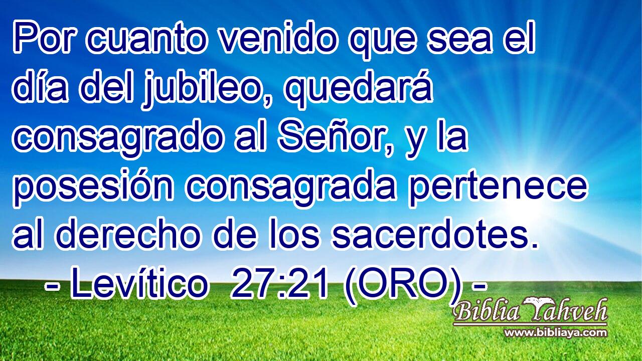  Por cuanto venido que sea el día del jubileo, quedará consagrado al Señor, y la posesión consagrada pertenece al derecho de los sacerdotes. 