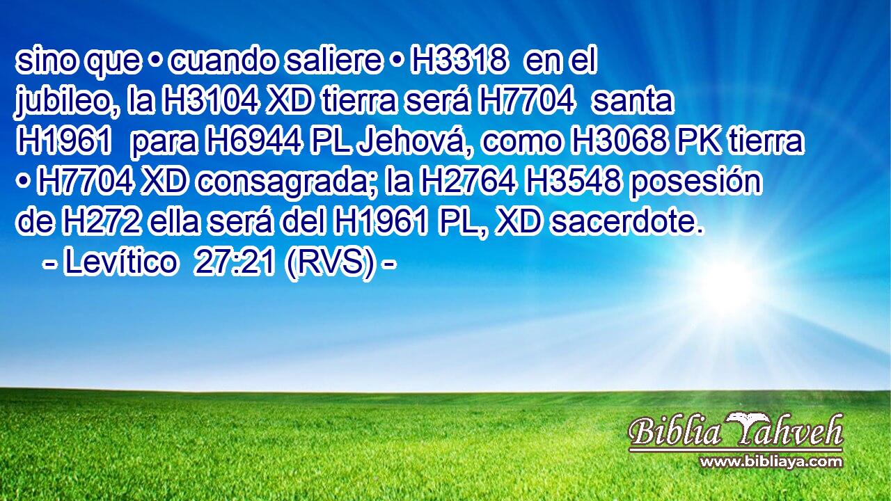 sino que • cuando saliere • H3318  en el jubileo, la H3104 XD tierra será H7704  santa H1961  para H6944 PL Jehová, como H3068 PK tierra • H7704 XD consagrada; la H2764 H3548 posesión de H272 ella será del H1961 PL, XD sacerdote. 