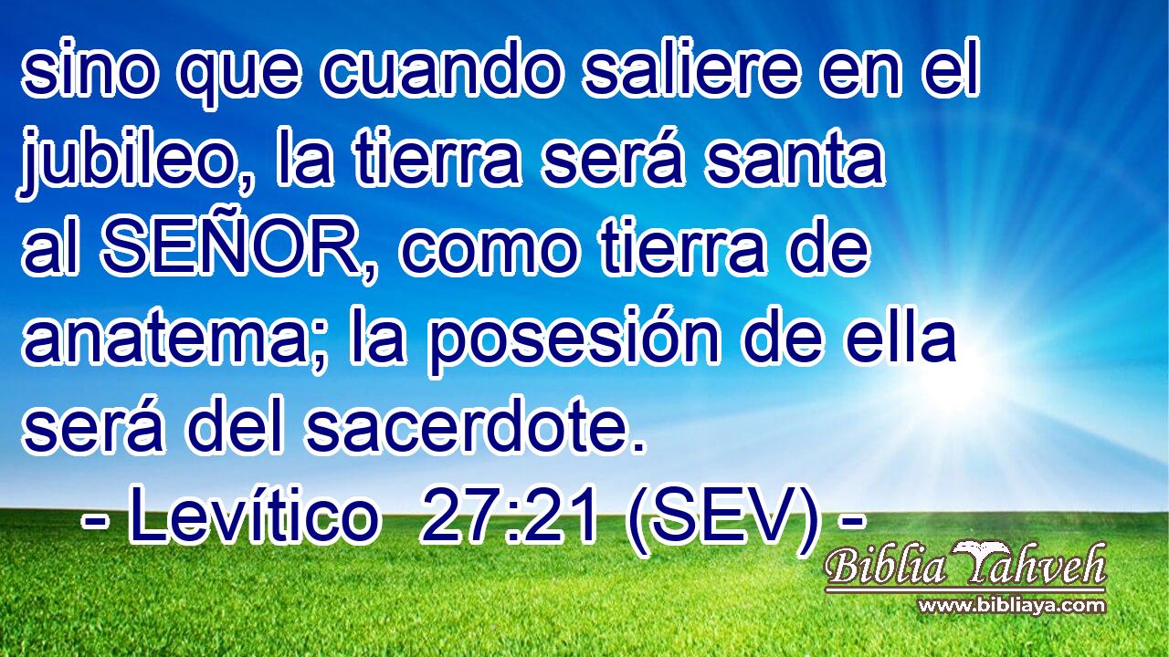 sino que cuando saliere en el jubileo, la tierra será santa al SEÑOR, como tierra de anatema; la posesión de ella será del sacerdote.