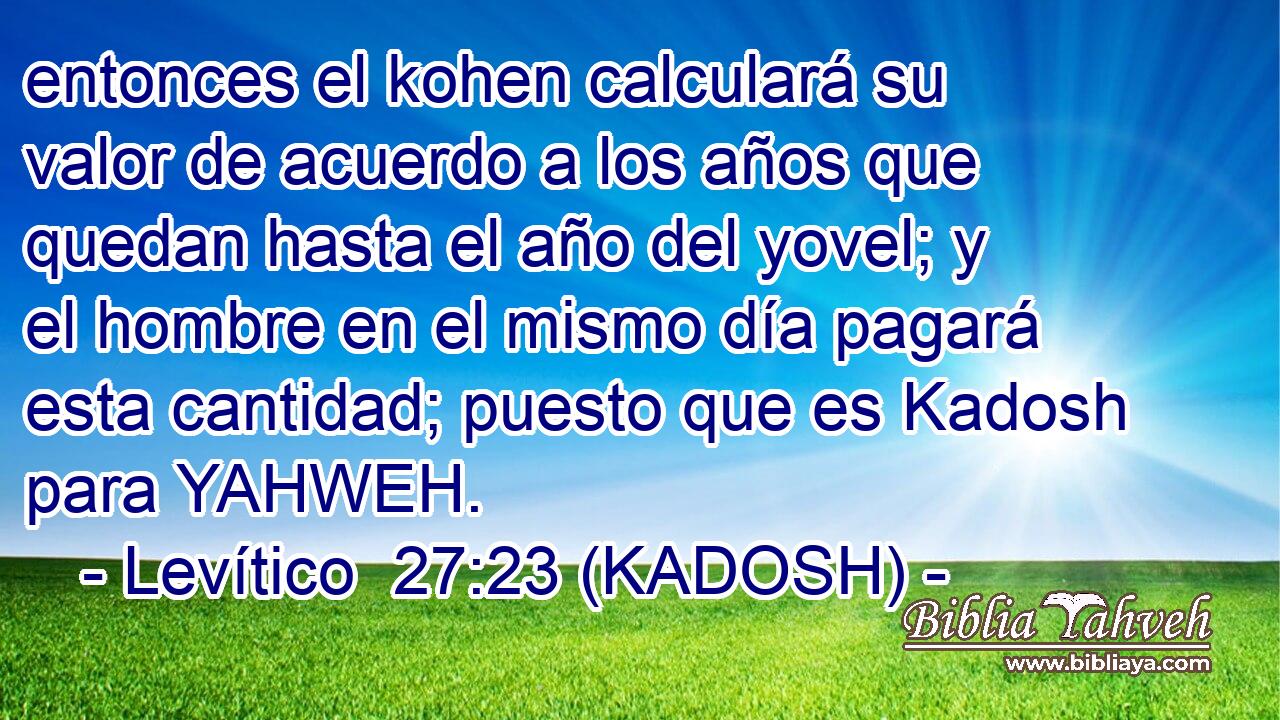  entonces el kohen calculará su valor de acuerdo a los años que quedan hasta el año del yovel; y el hombre en el mismo día pagará esta cantidad; puesto que es Kadosh para YAHWEH. 