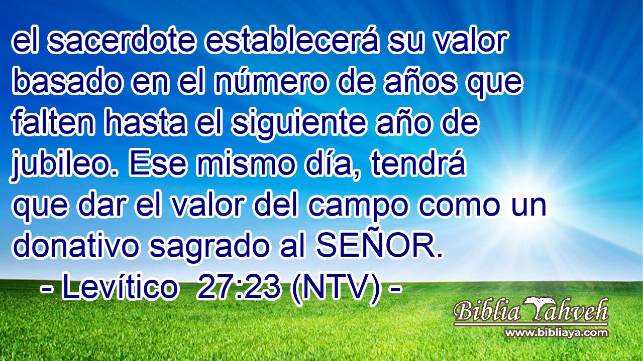 el sacerdote establecerá su valor basado en el número de años que falten hasta el siguiente año de jubileo. Ese mismo día, tendrá que dar el valor del campo como un donativo sagrado al SEÑOR.