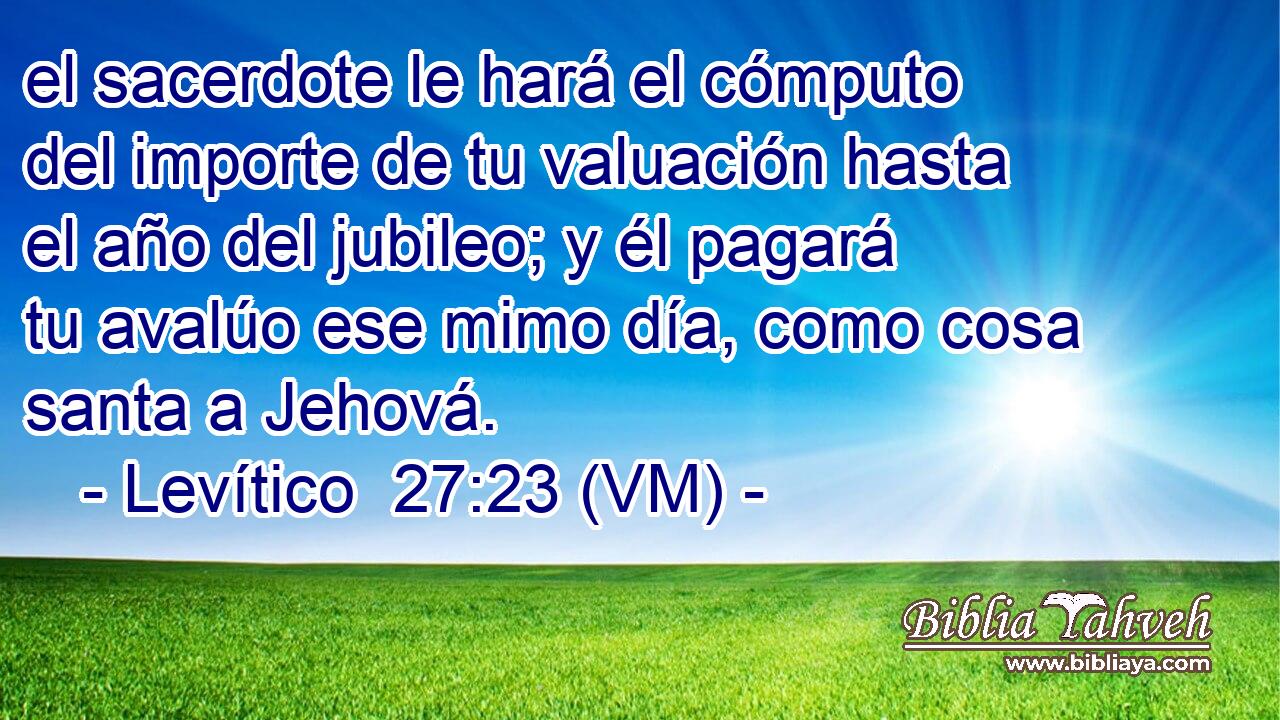  el sacerdote le hará el cómputo del importe de tu valuación hasta el año del jubileo; y él pagará tu avalúo ese mimo día, como cosa santa a Jehová. 