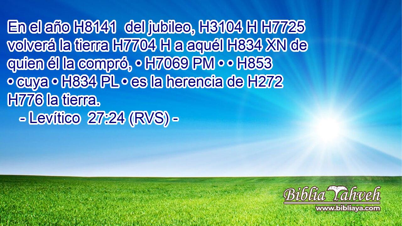 En el año H8141  del jubileo, H3104 H H7725 volverá la tierra H7704 H a aquél H834 XN de quien él la compró, • H7069 PM • • H853  • cuya • H834 PL • es la herencia de H272 H776 la tierra. 
