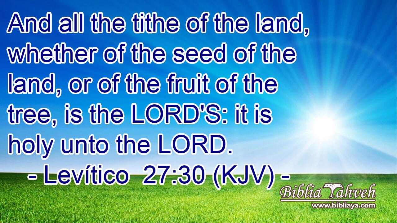 And all the tithe of the land, whether of the seed of the land, or of the fruit of the tree, is the LORD'S: it is holy unto the LORD.