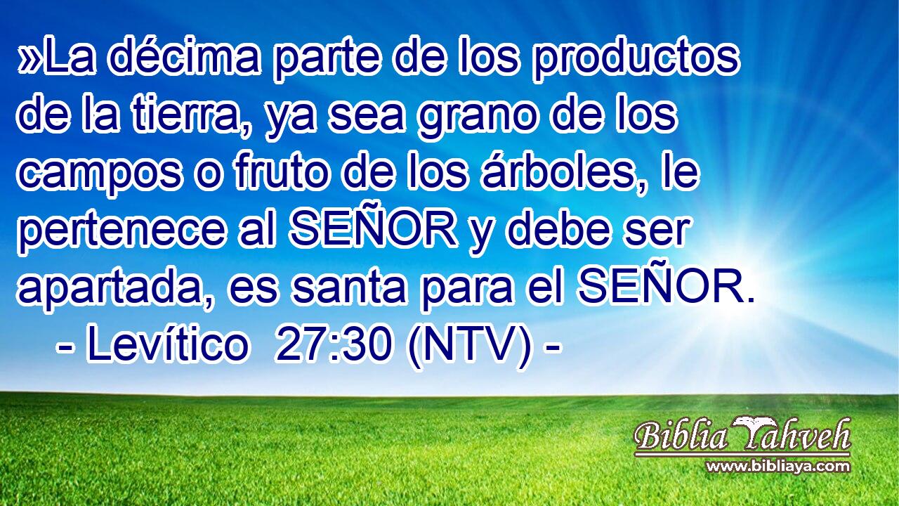 »La décima parte de los productos de la tierra, ya sea grano de los campos o fruto de los árboles, le pertenece al SEÑOR y debe ser apartada, es santa para el SEÑOR.