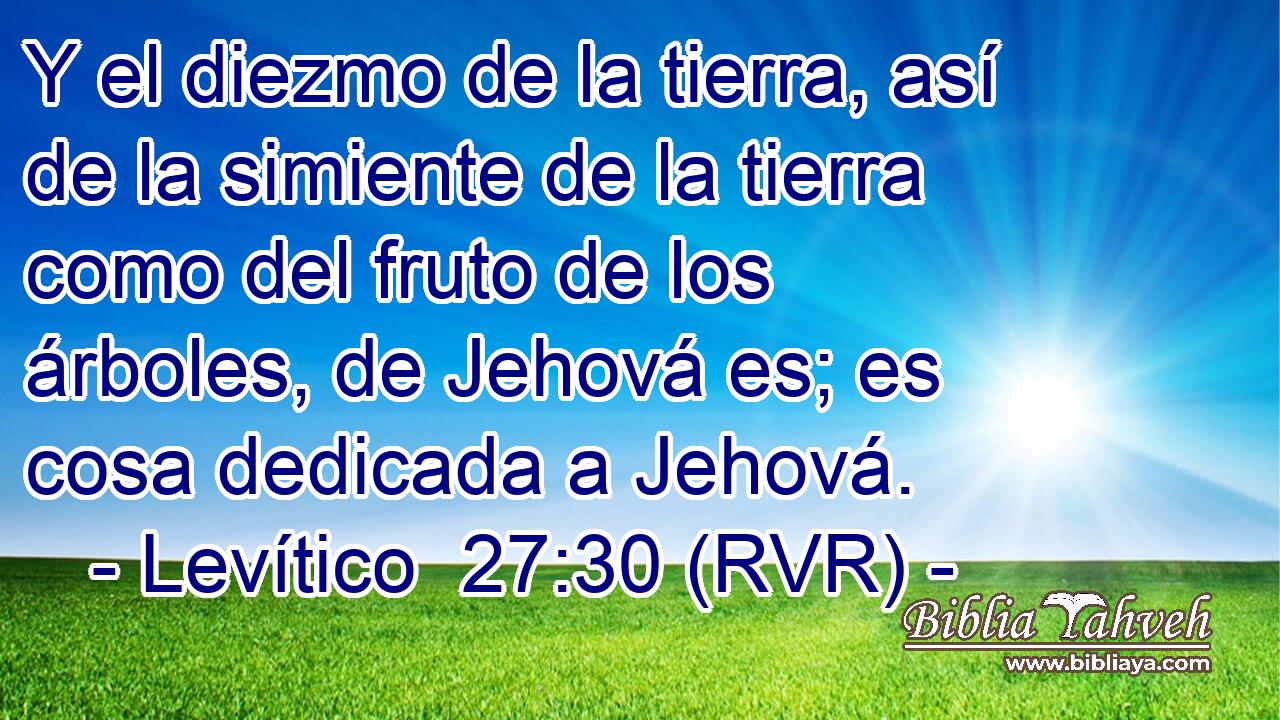 Y el diezmo de la tierra, así de la simiente de la tierra como del fruto de los árboles, de Jehová es; es cosa dedicada a Jehová.