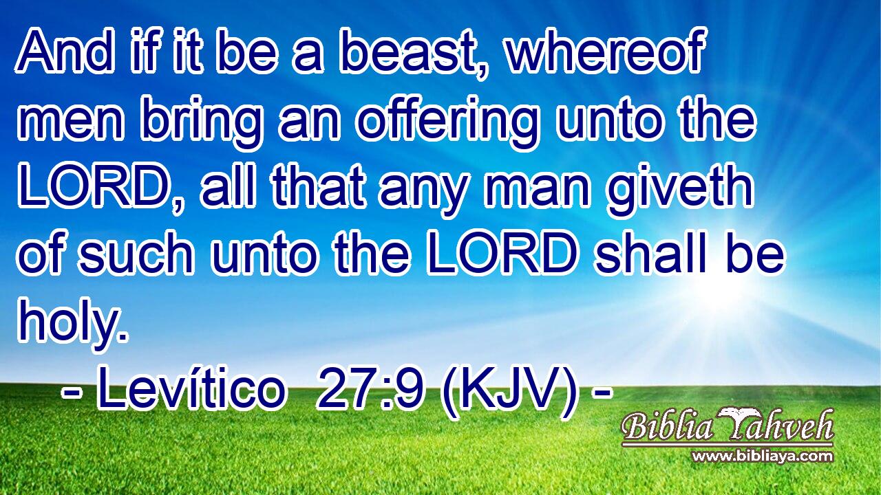 And if it be a beast, whereof men bring an offering unto the LORD, all that any man giveth of such unto the LORD shall be holy.