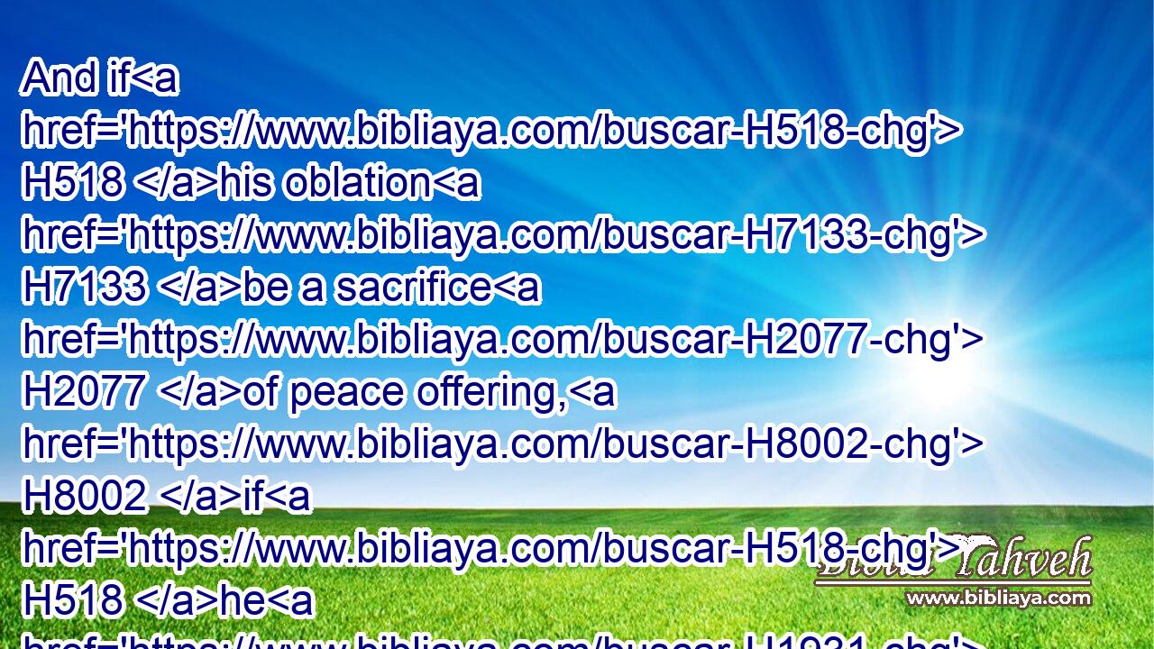 And if H518 his oblation H7133 be a sacrifice H2077 of peace offering, H8002 if H518 he H1931 offer H7126 it of H4480 the herd; H1241 whether H518 it be a male H2145 or H518 female, H5347 he shall offer H7126 it without blemish H8549 before H6440 the LORD.H3068