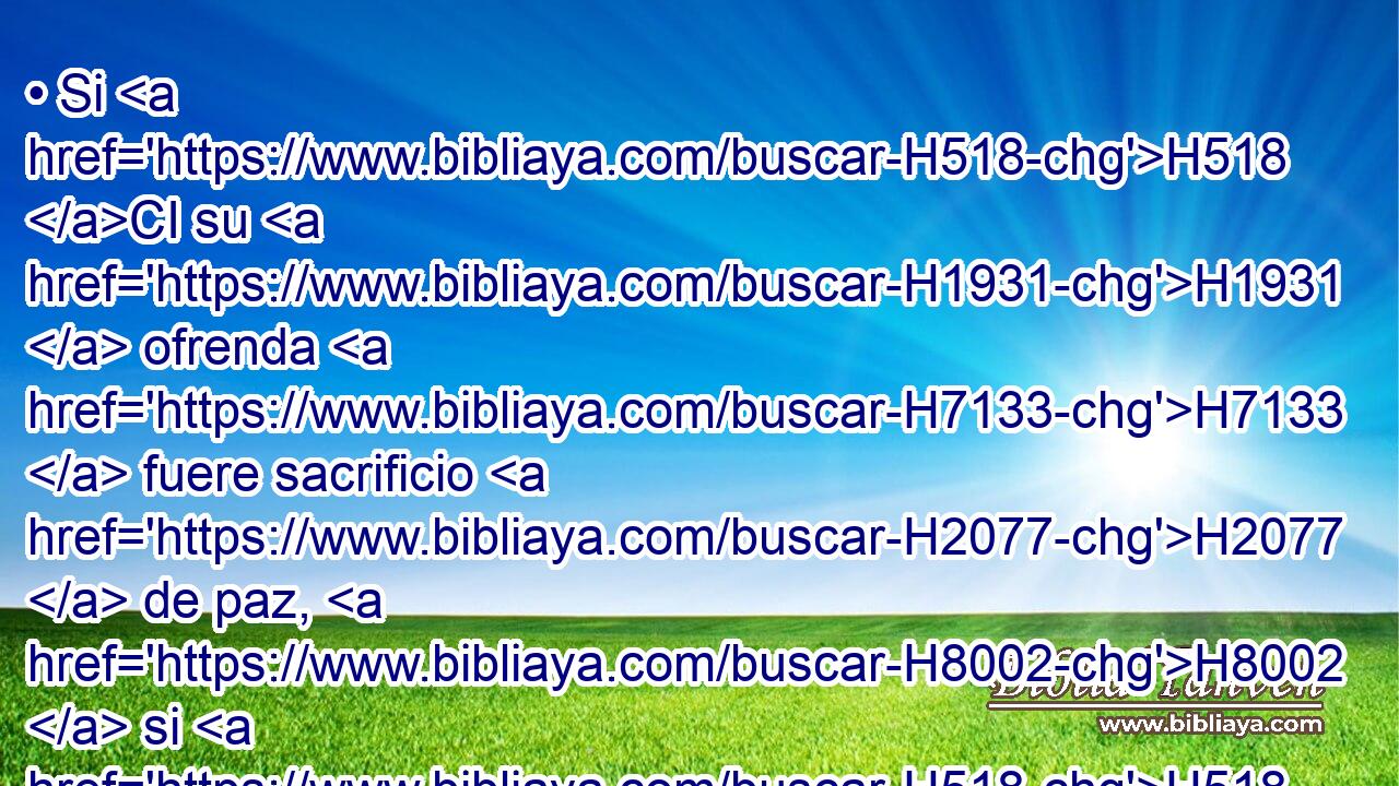 • Si H518 CI su H1931  ofrenda H7133  fuere sacrificio H2077  de paz, H8002  si H518 CI • H1931  hubiere de ofrecerla H7126  H6440 de H4480 PM ganado • vacuno, H1241 H sea • H518 CI macho H2145  o • H518 CI hembra, H5347  sin defecto H8549  la H1931  ofrecerá H7126  delante de Jehová. H3068  