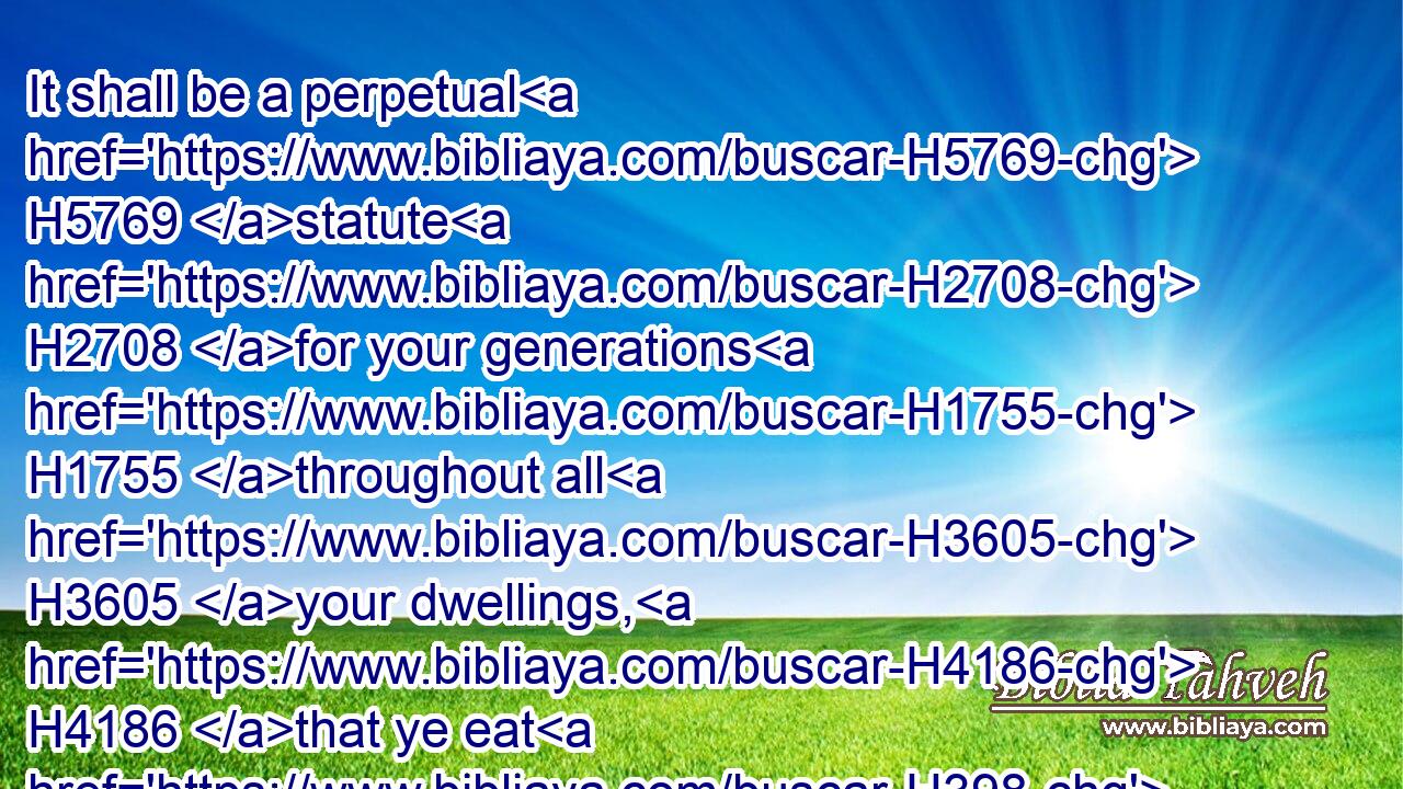 It shall be a perpetual H5769 statute H2708 for your generations H1755 throughout all H3605 your dwellings, H4186 that ye eat H398 neither H3808  H3605 fat H2459 nor blood.H1818