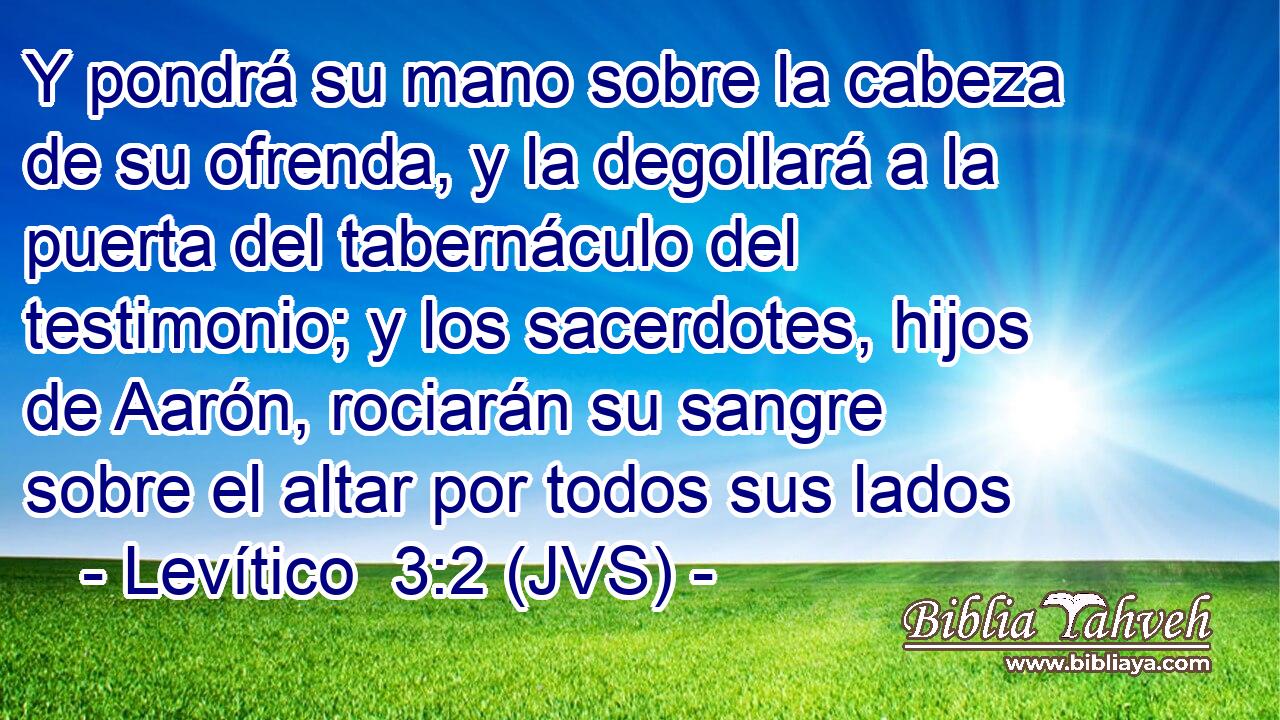 Y pondrá su mano sobre la cabeza de su ofrenda, y la degollará a la puerta del tabernáculo del testimonio; y los sacerdotes, hijos de Aarón, rociarán su sangre sobre el altar por todos sus lados