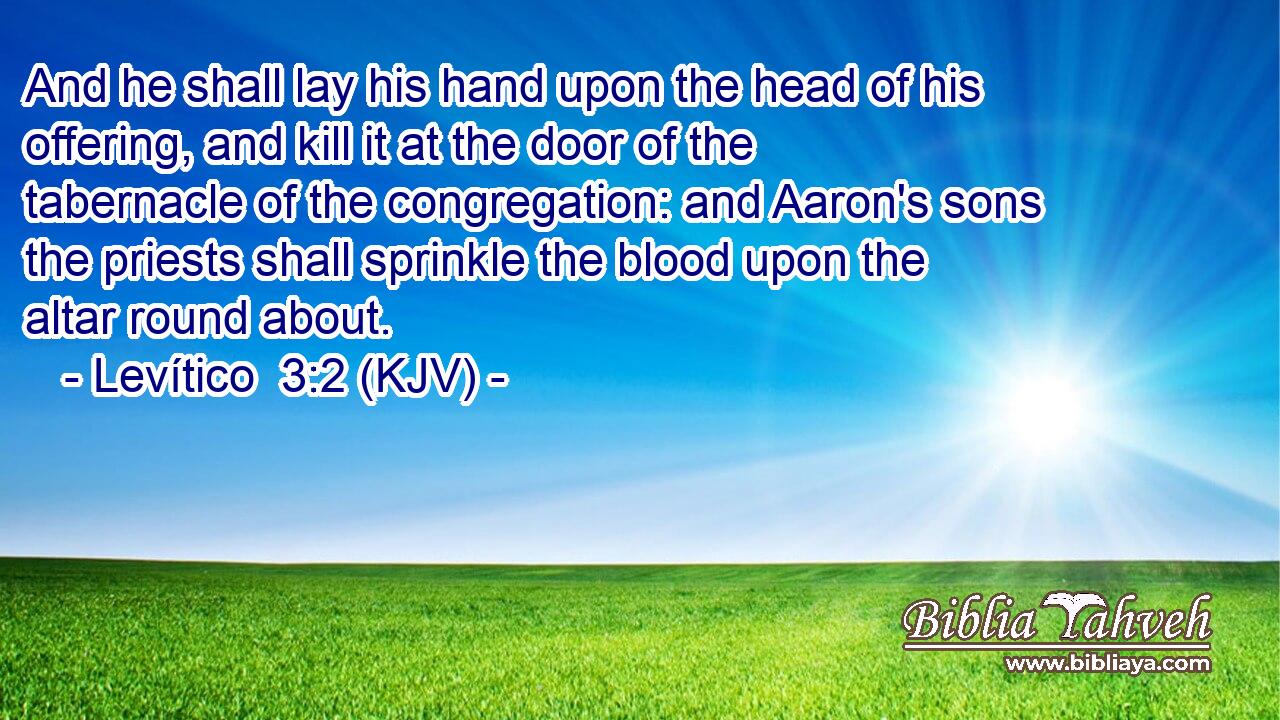 And he shall lay his hand upon the head of his offering, and kill it at the door of the tabernacle of the congregation: and Aaron's sons the priests shall sprinkle the blood upon the altar round about.
