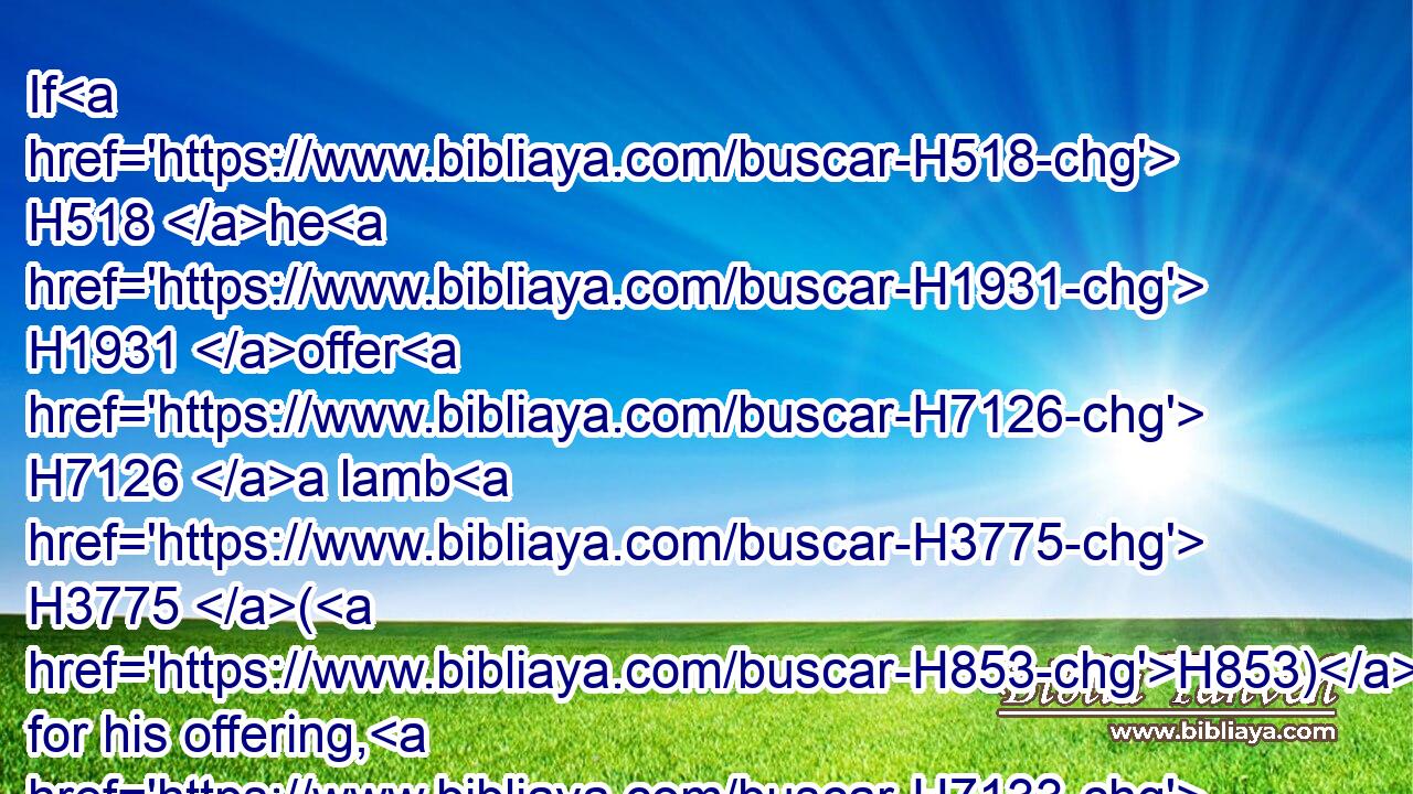 If H518 he H1931 offer H7126 a lamb H3775 (H853) for his offering, H7133 then shall he offer H7126 it before H6440 the LORD.H3068