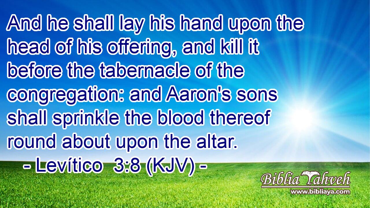 And he shall lay his hand upon the head of his offering, and kill it before the tabernacle of the congregation: and Aaron's sons shall sprinkle the blood thereof round about upon the altar.