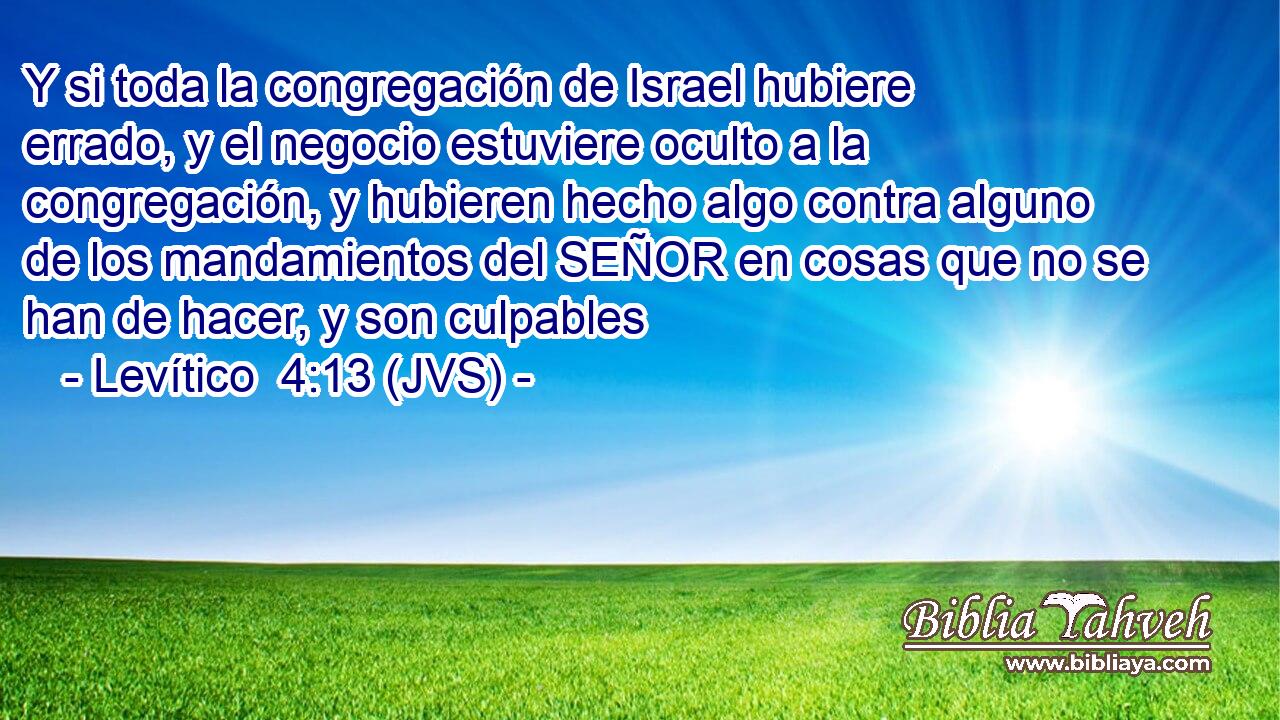 Y si toda la congregación de Israel hubiere errado, y el negocio estuviere oculto a la congregación, y hubieren hecho algo contra alguno de los mandamientos del SEÑOR en cosas que no se han de hacer, y son culpables