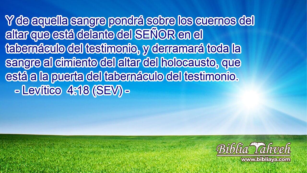 Y de aquella sangre pondrá sobre los cuernos del altar que está delante del SEÑOR en el tabernáculo del testimonio, y derramará toda la sangre al cimiento del altar del holocausto, que está a la puerta del tabernáculo del testimonio.