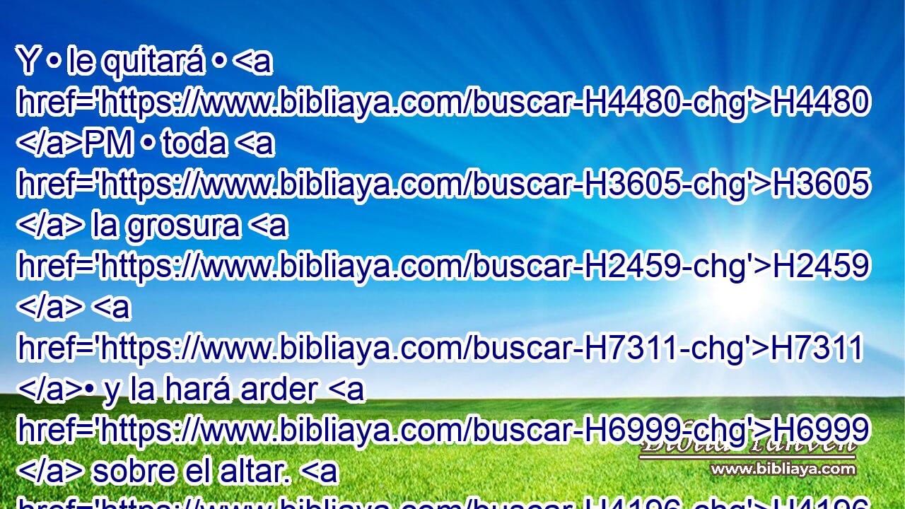 Y • le quitará • H4480 PM • toda H3605  la grosura H2459  H7311 • y la hará arder H6999  sobre el altar. H4196 HH 